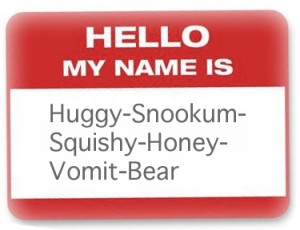 I will not be labeled with a pet name goddammit! How would you like it if I called you "turd?"